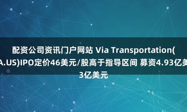配资公司资讯门户网站 Via Transportation(VIA.US)IPO定价46美元/股高于指导区间 募资4.93亿美元