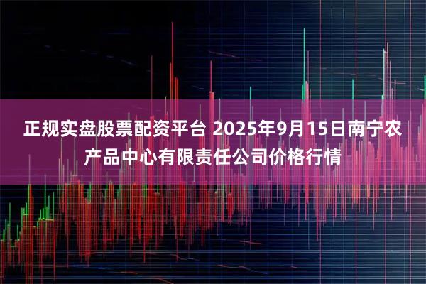 正规实盘股票配资平台 2025年9月15日南宁农产品中心有限责任公司价格行情