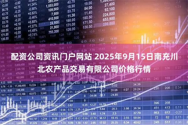 配资公司资讯门户网站 2025年9月15日南充川北农产品交易有限公司价格行情