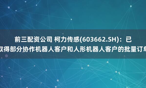 前三配资公司 柯力传感(603662.SH)：已取得部分协作机器人客户和人形机器人客户的批量订单