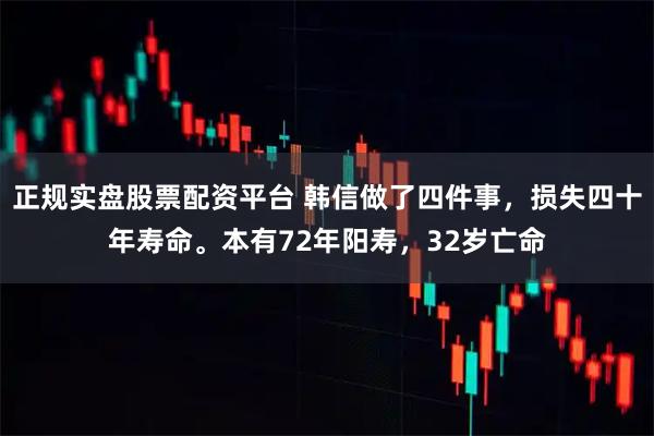 正规实盘股票配资平台 韩信做了四件事，损失四十年寿命。本有72年阳寿，32岁亡命