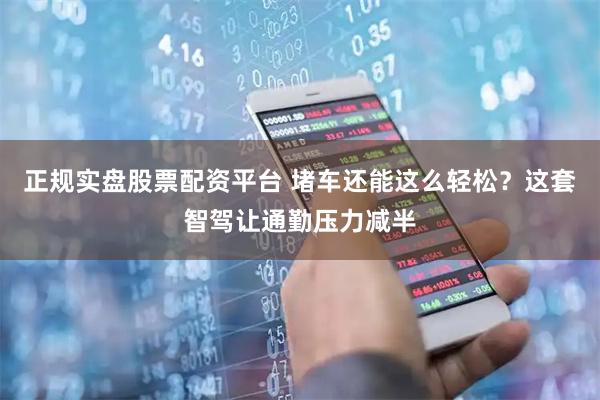 正规实盘股票配资平台 堵车还能这么轻松？这套智驾让通勤压力减半