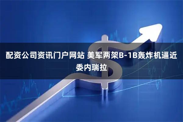 配资公司资讯门户网站 美军两架B-1B轰炸机逼近委内瑞拉