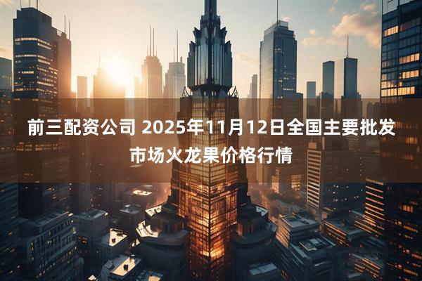 前三配资公司 2025年11月12日全国主要批发市场火龙果价格行情