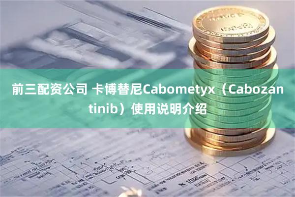 前三配资公司 卡博替尼Cabometyx（Cabozantinib）使用说明介绍