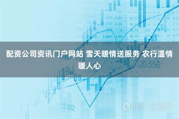 配资公司资讯门户网站 雪天暖情送服务 农行温情暖人心