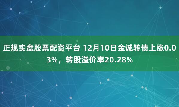 正规实盘股票配资平台 12月10日金诚转债上涨0.03%，转股溢价率20.28%