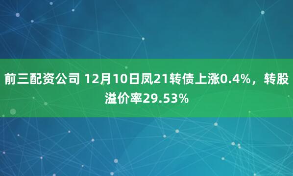 前三配资公司 12月10日凤21转债上涨0.4%，转股溢价率29.53%
