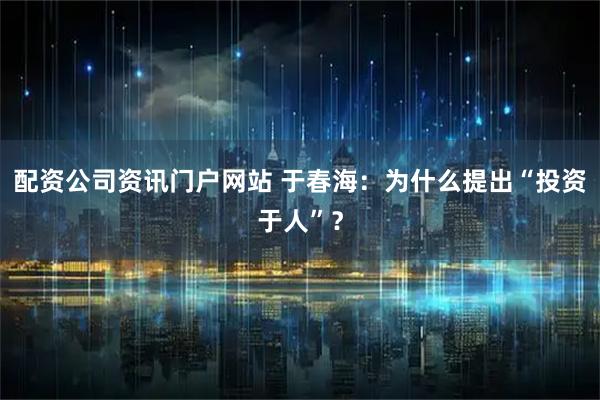 配资公司资讯门户网站 于春海：为什么提出“投资于人”？