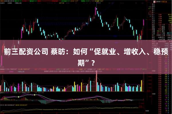 前三配资公司 蔡昉：如何“促就业、增收入、稳预期”？
