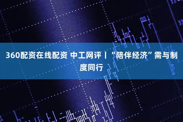 360配资在线配资 中工网评丨“陪伴经济”需与制度同行