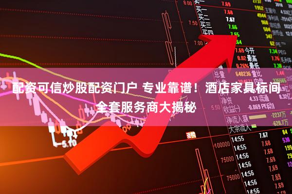 配资可信炒股配资门户 专业靠谱！酒店家具标间全套服务商大揭秘