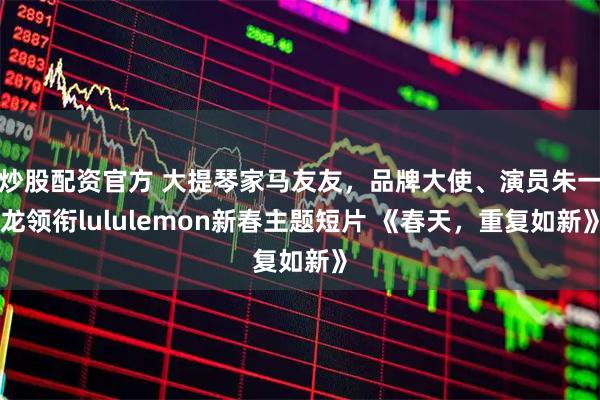 炒股配资官方 大提琴家马友友，品牌大使、演员朱一龙领衔lululemon新春主题短片 《春天，重复如新》