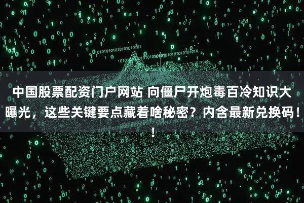 中国股票配资门户网站 向僵尸开炮毒百冷知识大曝光，这些关键要点藏着啥秘密？内含最新兑换码！