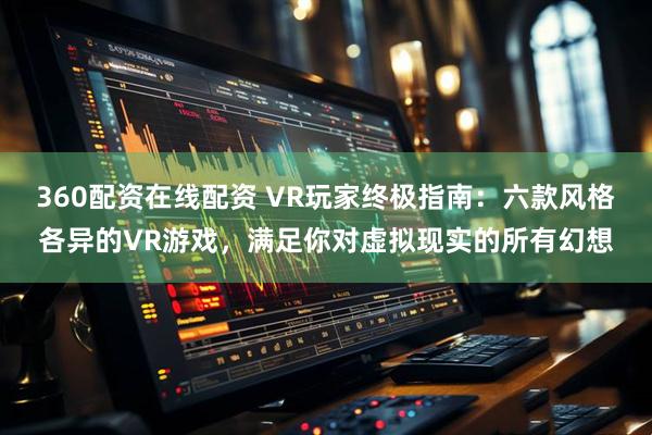 360配资在线配资 VR玩家终极指南：六款风格各异的VR游戏，满足你对虚拟现实的所有幻想