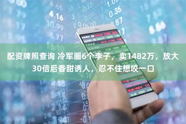 配资牌照查询 冷军画6个李子，卖1482万，放大30倍后香甜诱人，忍不住想咬一口