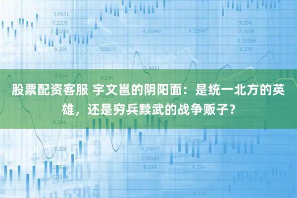 股票配资客服 宇文邕的阴阳面:是统一北方的英雄,还是穷兵黩武的战争贩子?