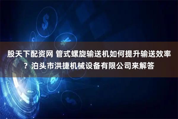 股天下配资网 管式螺旋输送机如何提升输送效率？泊头市洪捷机械设备有限公司来解答