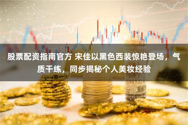 股票配资指南官方 宋佳以黑色西装惊艳登场，气质干练，同步揭秘个人美妆经验