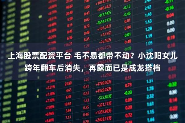 上海股票配资平台 毛不易都带不动？小沈阳女儿跨年翻车后消失，再露面已是成龙搭档