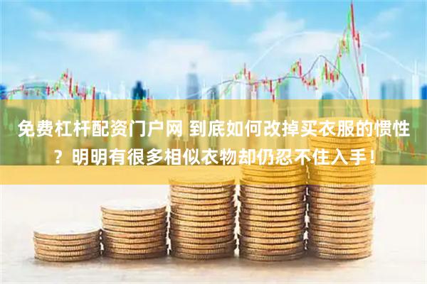 免费杠杆配资门户网 到底如何改掉买衣服的惯性？明明有很多相似衣物却仍忍不住入手！