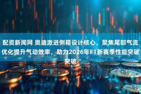配资新闻网 奥迪激进侧箱设计核心，聚焦尾部气流优化提升气动效率，助力2026年F1新赛季性能突破
