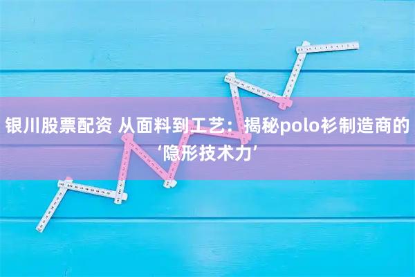 银川股票配资 从面料到工艺：揭秘polo衫制造商的‘隐形技术力’