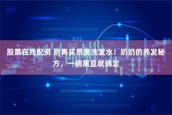 股票在线配资 别再买昂贵洗发水！奶奶的养发秘方，一碗黑豆就搞定