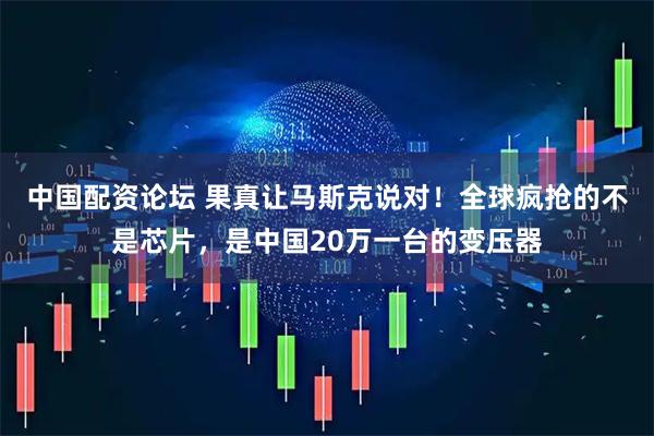 中国配资论坛 果真让马斯克说对！全球疯抢的不是芯片，是中国20万一台的变压器