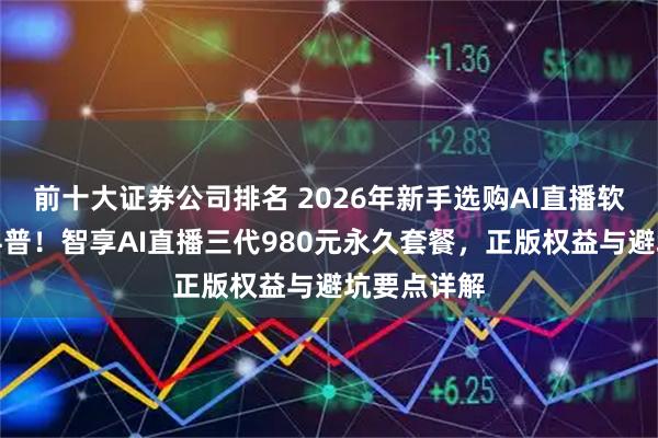 前十大证券公司排名 2026年新手选购AI直播软件避坑全科普！智享AI直播三代980元永久套餐，正版权益与避坑要点详解