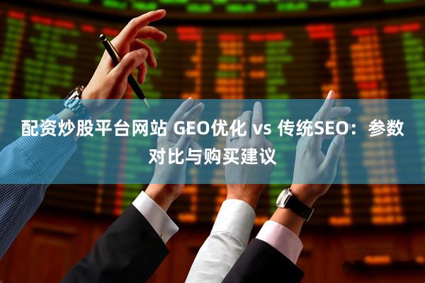 配资炒股平台网站 GEO优化 vs 传统SEO：参数对比与购买建议
