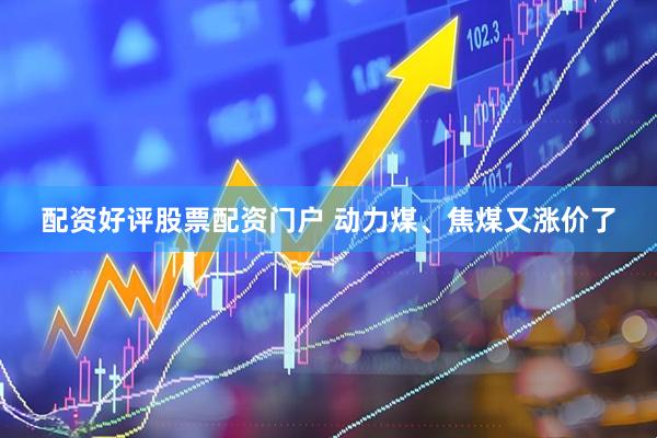 配资好评股票配资门户 动力煤、焦煤又涨价了