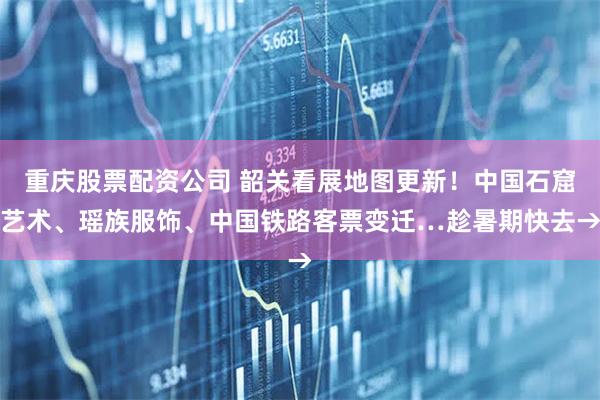重庆股票配资公司 韶关看展地图更新！中国石窟艺术、瑶族服饰、中国铁路客票变迁…趁暑期快去→