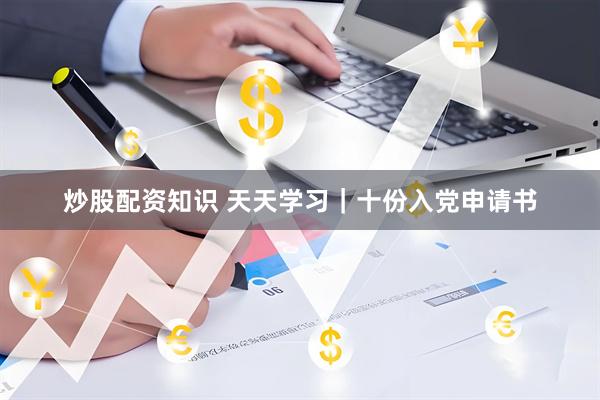 炒股配资知识 天天学习｜十份入党申请书