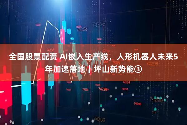 全国股票配资 AI嵌入生产线，人形机器人未来5年加速落地｜坪山新势能③