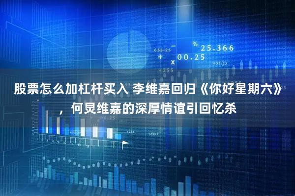 股票怎么加杠杆买入 李维嘉回归《你好星期六》，何炅维嘉的深厚情谊引回忆杀