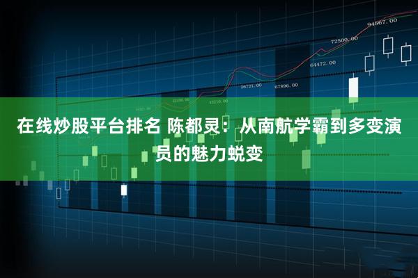 在线炒股平台排名 陈都灵：从南航学霸到多变演员的魅力蜕变