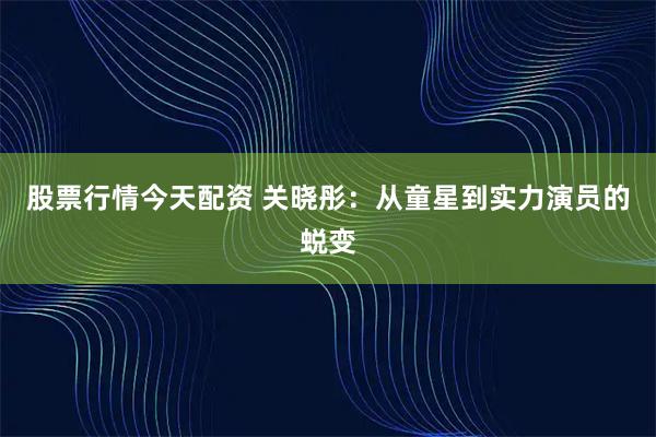 股票行情今天配资 关晓彤：从童星到实力演员的蜕变